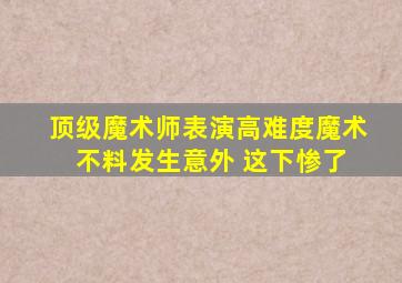 顶级魔术师表演高难度魔术 不料发生意外 这下惨了